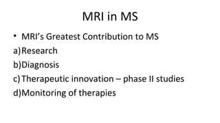 MRI in MS
• MRI’s Greatest Contribution to MS
a)Research
b)Diagnosis
c)Therapeutic innovation – phase II studies
d)Monitoring of therapies
 