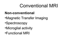 Conventional MRI
Non-conventional
•Magnetic Transfer Imaging
•Spectroscopy
•Microglial activity
•Functional MRI
 