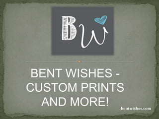 BENT WISHES -
CUSTOM PRINTS
AND MORE! bentwishes.com
 