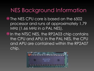 <ul><li>The NES CPU core is based on the 6502 processor and runs at approximately 1.79 MHz (1.66 MHz in a PAL NES). </li><...
