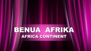 BENUA AFRIKA
AFRICA CONTINENT
 