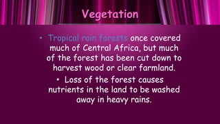 Vegetation
• Tropical rain forests once covered
much of Central Africa, but much
of the forest has been cut down to
harves...
