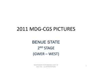 2011 MDG-CGS PICTURES
BENUE STATE
2ND STAGE
(GWER – WEST)
INDEPENDENT PERFORMANCE MGT OF
2011 CGS - LG INTERVENTIONS
1
 