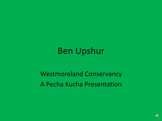 Ben Upshur
Westmoreland Conservancy
A Pecha Kucha Presentation
 