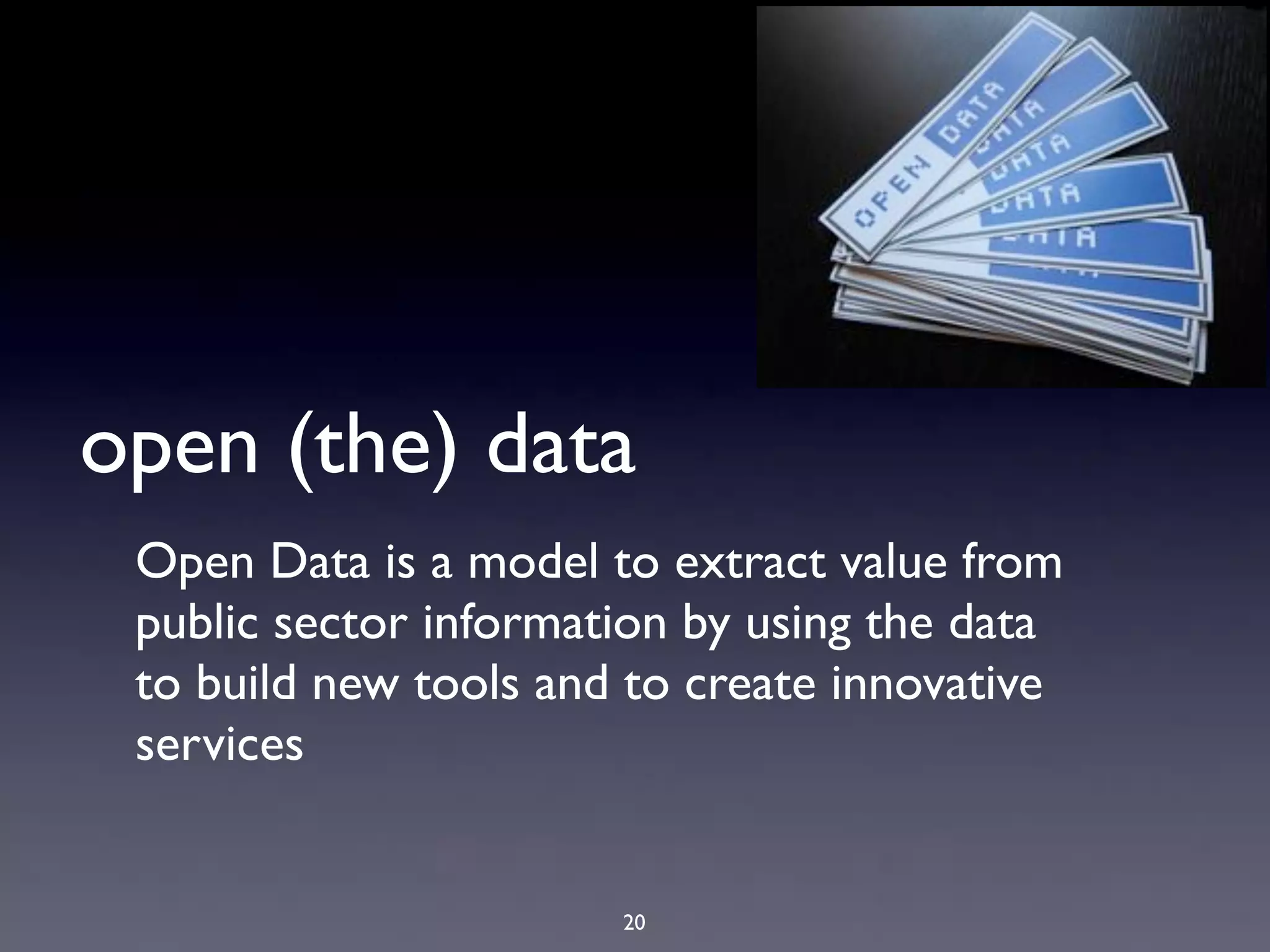 open (the) data
 Open Data is a model to extract value from
 public sector information by using the data
 to build new tools and to create innovative
 services


                       20
 