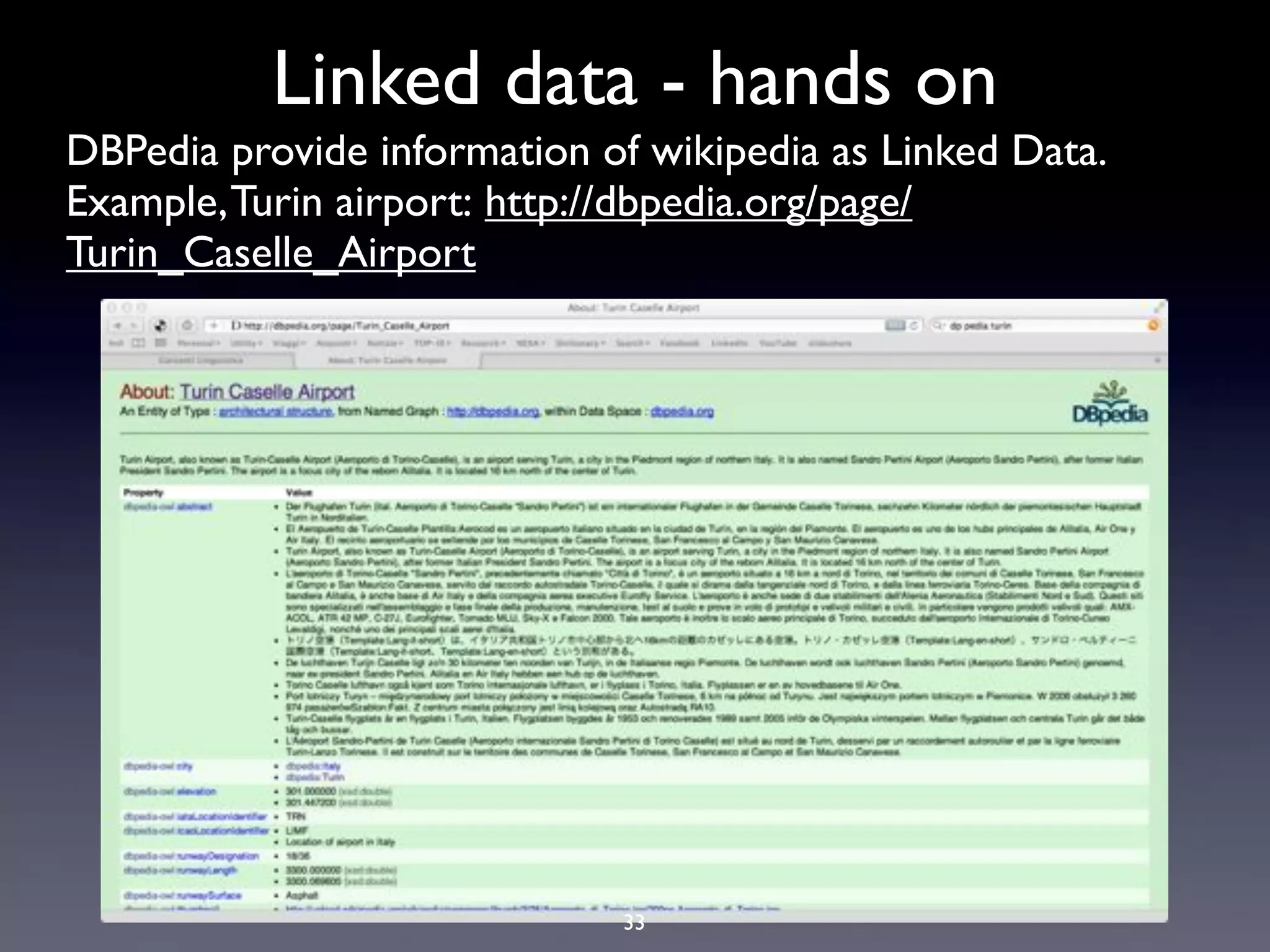 Linked data - hands on
DBPedia provide information of wikipedia as Linked Data.
Example, Turin airport: http://dbpedia.org/page/
Turin_Caselle_Airport




                             33
 