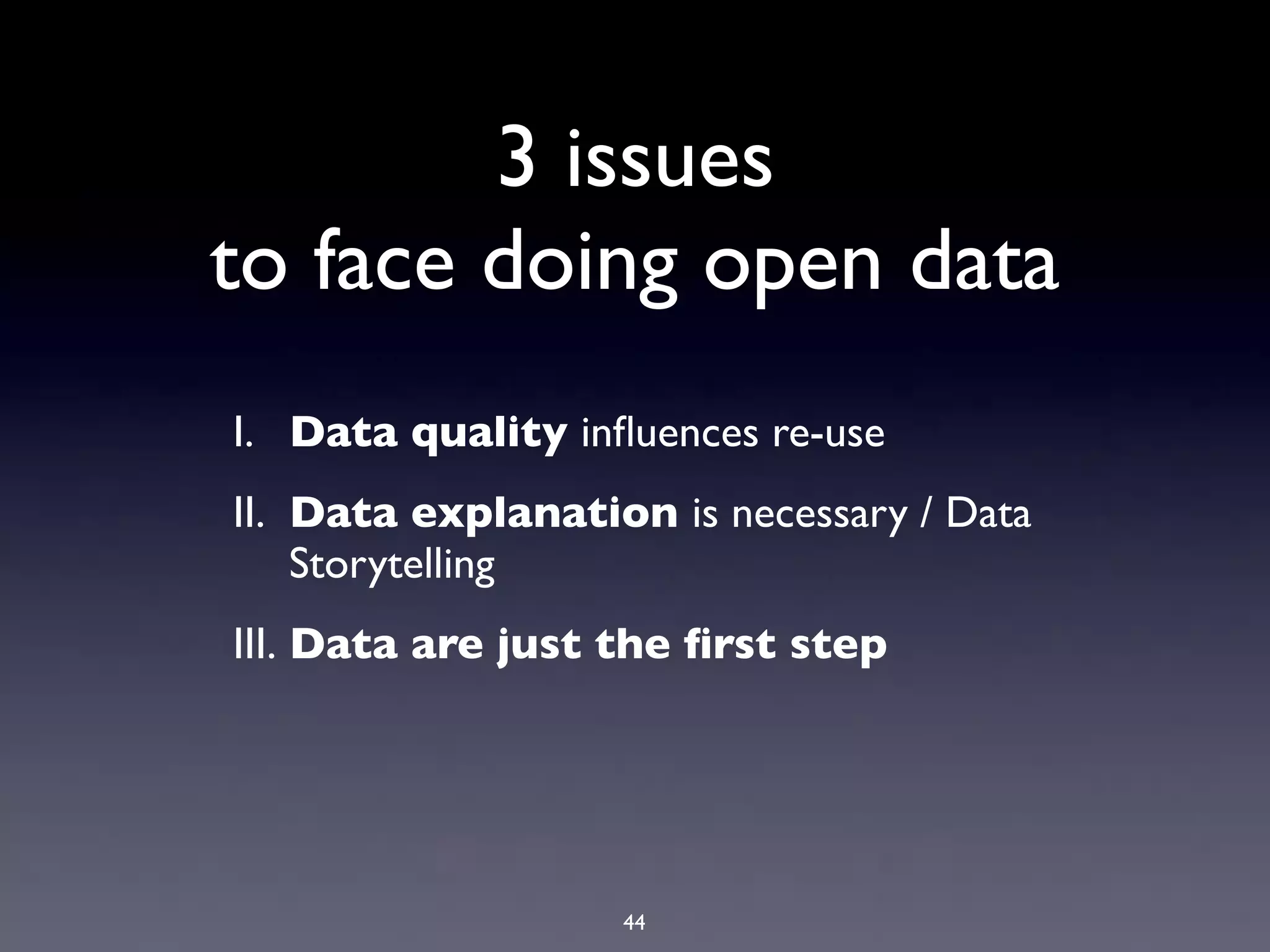 3 issues
to face doing open data
I. Data quality inﬂuences re-use
II. Data explanation is necessary / Data
    Storytelling
III. Data are just the ﬁrst step




                   44
 
