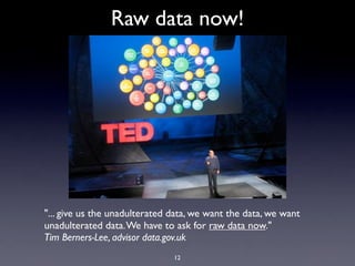 Raw data now!




"... give us the unadulterated data, we want the data, we want
unadulterated data. We have to ask for raw data now."
Tim Berners-Lee, advisor data.gov.uk
                               12
 