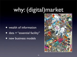 why: (digital)market

• wealth of information
• data = “essential facility”
• new business models

                           13
 