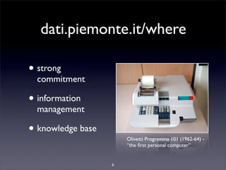 dati.piemonte.it/where

• strong
  commitment

• information
  management

• knowledge base       Olivetti Programma 101 (1962-64) -
                       “the ﬁrst personal computer”


                   6
 