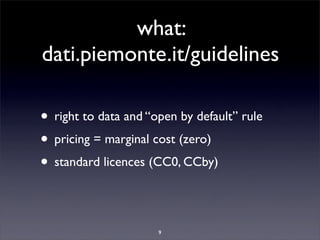 what:
dati.piemonte.it/guidelines

• right to data and “open by default” rule
• pricing = marginal cost (zero)
• standard licences (CC0, CCby)

                      9
 