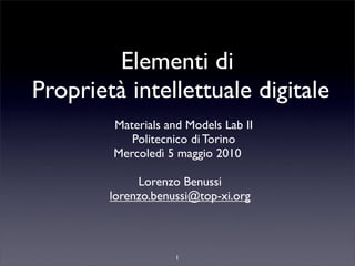 Elementi di
Proprietà intellettuale digitale
        Materials and Models Lab II
           Politecnico di Torino
        Mercoledì 5 maggio 2010

             Lorenzo Benussi
        lorenzo.benussi@top-xi.org



                    1
 