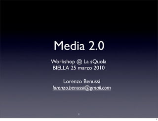 Media 2.0
Workshop @ La sQuola
BIELLA 25 marzo 2010

     Lorenzo Benussi
lorenzo.benussi@gmail.com



          1
                            1
 