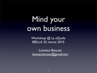 Mind your
own business
 Workshop @ La sQuola
 BIELLA 25 marzo 2010

      Lorenzo Benussi
 lorenzo.benussi@gmail.com



           1
 