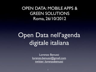 OPEN DATA: MOBILE APPS &
    GREEN SOLUTIONS
     Roma, 26/10/2012


Open Data nell’agenda
   digitale italiana
           Lorenzo Benussi
     lorenzo.benussi@gmail.com
        twitter: lorenzobenussi

                1
 