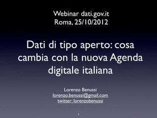 Webinar dati.gov.it
       Roma, 25/10/2012


  Dati di tipo aperto: cosa
cambia con la nuova Agenda
       digitale italiana
             Lorenzo Benussi
       lorenzo.benussi@gmail.com
          twitter: lorenzobenussi

                  1
 