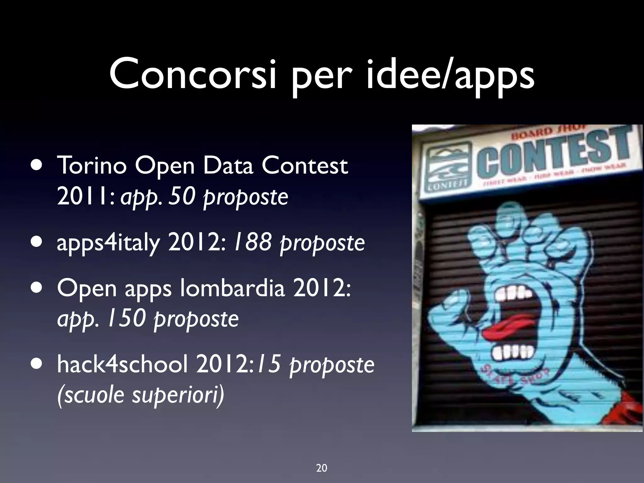 Concorsi per idee/apps

• Torino Open Data Contest
  2011: app. 50 proposte
• apps4italy 2012: 188 proposte
• Open apps lombardia 2012:
  app. 150 proposte
• hack4school 2012:15 proposte
  (scuole superiori)

                           20
 
