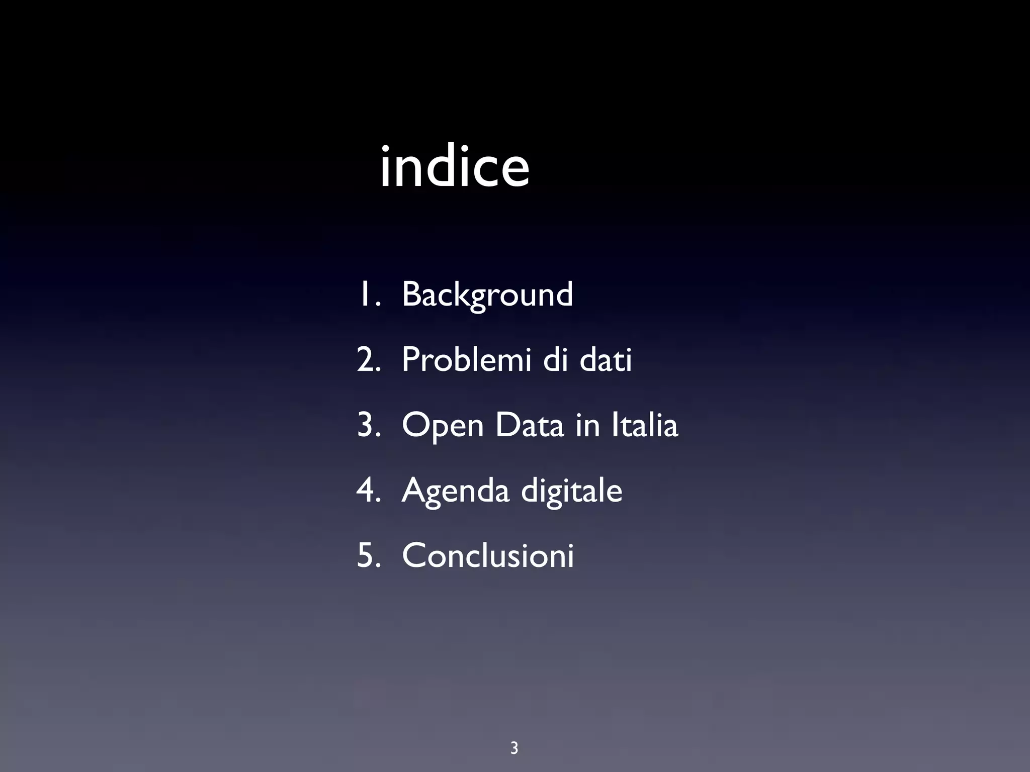 indice
1. Background
2. Problemi di dati
3. Open Data in Italia
4. Agenda digitale
5. Conclusioni




          3
 