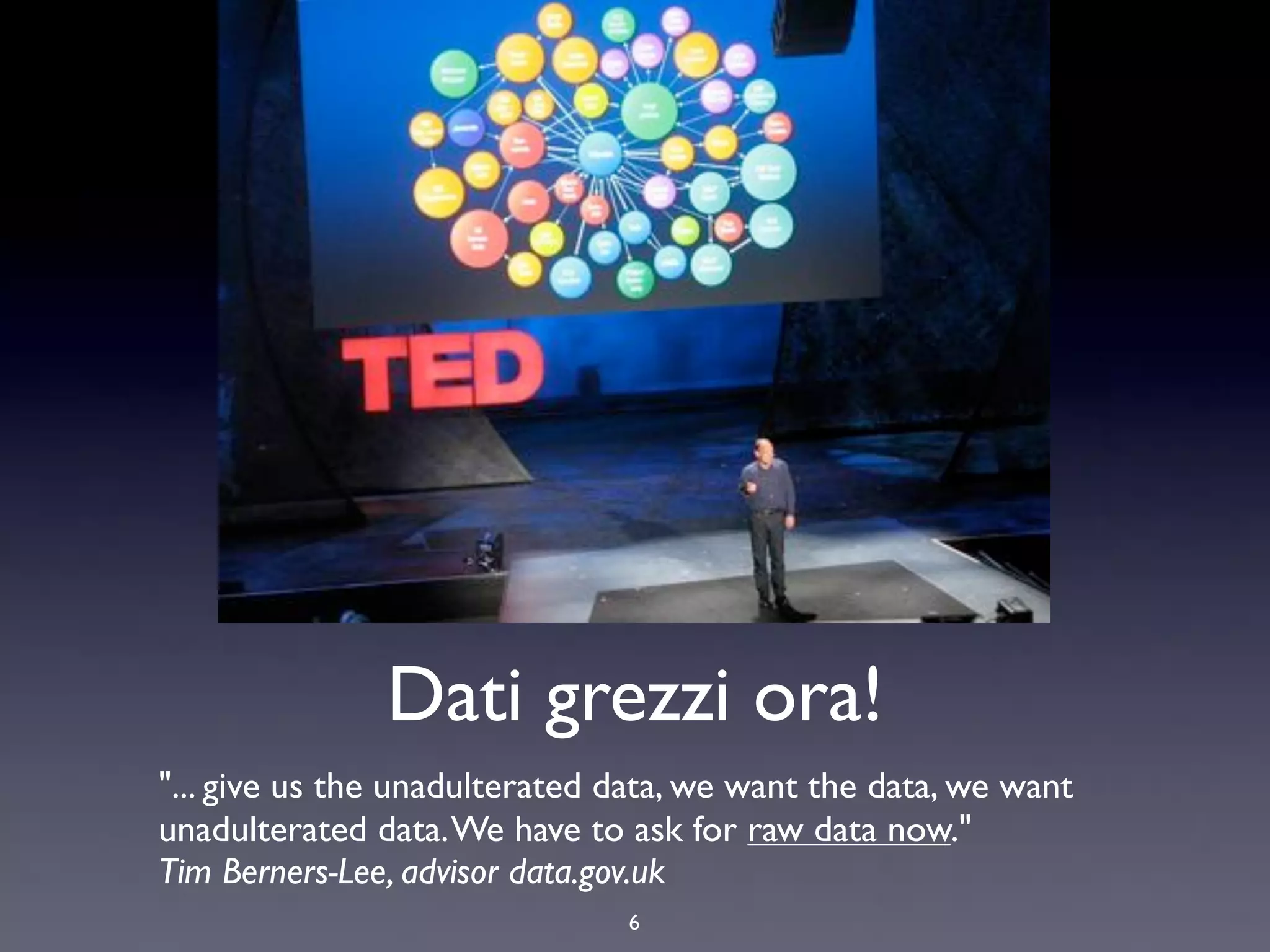 Dati grezzi ora!
"... give us the unadulterated data, we want the data, we want
unadulterated data. We have to ask for raw data now."
Tim Berners-Lee, advisor data.gov.uk
                               6
 
