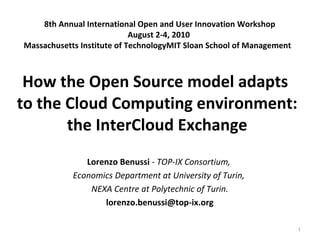 How the Open Source model adapts  to the Cloud Computing environment: the InterCloud Exchange Lorenzo Benussi  - TOP-IX Consortium,  Economics Department at University of Turin,  NEXA Centre at Polytechnic of Turin. [email_address] 8th Annual International Open and User Innovation Workshop August 2-4, 2010  Massachusetts Institute of Technology MIT Sloan School of Management 