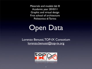 Materials and models lab III
       Academic year 2010/11
     Graphic and virtual design
     First school of architecture
         Politecnico di Torino


    Open Data
Lorenzo Benussi, TOP-IX Consotium
    lorenzo.benussi@top-ix.org




                   1
 
