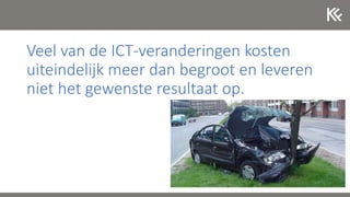 Veel van de ICT-veranderingen kosten
uiteindelijk meer dan begroot en leveren
niet het gewenste resultaat op.
 