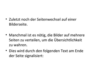 • Zuletzt noch der Seitenwechsel auf einer
Bilderseite.
• Manchmal ist es nötig, die Bilder auf mehrere
Seiten zu verteilen, um die Übersichtlichkeit
zu wahren.
• Dies wird durch den folgenden Text am Ende
der Seite signalisiert:
 