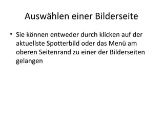 Auswählen einer Bilderseite
• Durch das Klicken auf das aktuellste
Spotterbild auf der Startseite oder das Menü
am oberen Seitenrand gelangen Sie zu einer
der Bilderseiten
 