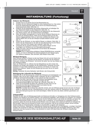 265
B
HEBEN SIE DIESE BEDIENUNGSANLEITUNG AUF
(265IO) SPA (JET + BUBBLE) GERMAN 7.5” X 10.3” PANTONE 295U 08/20/2014
Deutsch
INSTANDHALTUNG (Fortsetzung)
Seite 22
Entleeren des Whirlpools
1. Schalten Sie ab und stecken Sie die Spa-Steuereinheit aus.
2. Schließen Sie den Ablassventil Adapter an einen Gartenschlauch an. Das andere
Ende des Gartenschlauches geben Sie an eine für die Wasserentsorgung
dementsprechende Stelle. Siehe Abb. 12.
3. Entfernen Sie die Abdeckkappe des äußeren Ablassventils und befestigen Sie
den Ablassventil Adapter an das Ablassventil. Siehe Abb. 12.
4. Öffnen Sie im Inneren der Whirlpool-Wanne die Abdeckung für das Ablassventil.
Das Wasser beginnt, über den Gartenschlauch abzuﬂießen.
5. Wenn das Wasser herausgelaufen ist, trennen Sie die Whirlpool Steuerung von
der Wand der Whirlpool-Wanne. Heben Sie die Whirlpool-Wand auf der dem
Abﬂuss entgegengesetzten Seite an, damit etwa verbleibendes Wasser in den
Abﬂuss geführt wird und Sie den Whirlpool komplett entleeren können. Siehe
Abb. 13.
6. Drehen Sie den Whirlpool, um das restliche Wasser zu entleeren. Siehe Abb. 14.
7. Drehen Sie das Ablassventil an der Seite der Spa-Steuereinheit mit einer Münze
heraus. Somit kann kein Wasser mehr auslaufen. Siehe Abb. 15.
8. Verwenden Sie ein sauberes Handtuch um das restliche Wasser und die
Feuchtigkeit vom Whirlpool und vom Steuergerät aufzusaugen.
9. Stellen Sie sicher, dass die Steuereinheit und die Wanne des Whirlpools
gründlich getrocknet sind.
HINWEIS: Die im Lieferumfang enthaltenen Stöpsel (15 & 23) können verwendet
werden, um innen im Whirlpool die Verbindungsstücke für den Wasserzugang
und -abﬂuss zu bedecken. Dies verhindert, dass Wasser hinaus ﬂießt.
Whirlpool Reinigung
Wenn Schmutz sichtbar im Wasser ist oder das Wasser trüb wird und die Chemie den
Schmutz nicht lösen kann, wechseln Sie das Wasser und reinigen Sie den Whirlpool.
Siehe auch „Entleeren des Whirlpools”, hier können Sie sehen, wie man das Wasser aus
dem Whirlpool auslässt.
Wenn der Whirlpool leer ist, entfernen Sie das Filtergehäuse aus dem inneren des
Whirlpools und reinigen oder ersetzten Sie die Filterkartusche. Verwenden Sie einen
Schwamm mit einer milden Seifenlösung um Schmutz und Flecken im inneren des
Whirlpools zu entfernen. Spülen Sie das Whirlpool gut aus bevor Sie es mit neuem
Wasser befüllen.
Wichtig: Verwenden Sie keine Stahlwolle, harte Bürsten oder Scheuermittel.
Befestigung des Luftventils des Whirlpools
Überprüfen Sie vor der Benutzung das Luftventil des Whirlpools auf Undichtigkeiten und
Festigkeit. Falls Luft aus dem Luftventil austritt, verwenden Sie den im Lieferumfang
enthaltenen Schraubenschlüssel (22), um das Luftventil wie folgt anzuziehen:
1. Stellen Sie sicher, dass alle Luft aus dem Whirlpool herausgelassen wurde,
öffnen Sie die Abdeckung des Luftventils und legen Sie den
Schraubenschlüssel (22) um den Körper des Luftventils. Siehe Abb. 16.
2. Halten Sie die Rückseite der Basis des Luftventils mit einer Hand von der
Innenseite der Wand des Whirlpools entfernt und drehen Sie den
Schraubenschlüssel (22) im Uhrzeigersinn.
WICHTIG: Verstellen Sie die Basis des Luftventils niemals, wenn der Whirlpool gerade benutzt wird oder mit Wasser
gefüllt ist. Verwenden Sie den Luftventilschlüssel nur wen das Luftventil undicht ist. Überspannen Sie das Luftventil
nicht (eine Überspannung kann das Ventil beschädigen). Stellen Sie sicher das dieses ordentlich geschlossen und
dicht ist.
Untergrundfolie
Beachten Sie bitte, dass die Befestigungsschnallen der Abdeckung Schnallen zur Verriegelung sind. Zwei Schlüssel werden
zusätzlich zum Handbuch und anderem Zubehör in der Verpackung mitgeliefert. Jede Schnalle ist mit "gesperrt" und “entsperrt”
Symbole für die einfache Bedienung markiert. Stecken Sie den Schlüssel einfach in den Schlitz der Schnalle und drehen Sie
ihn in die entsprechende Position um diese zu sperren oder zu entsperren. Um die Sicherheit vor unbefugtem Zugriff zu
garantieren, geben Sie immer den Deckel auf das Whirlpool, wenn sich dieser nicht in Gebrauch beﬁndet und verriegeln Sie
alle Schnallen. Halten Sie die Schlüssel für Kinder immer unerreichbar. Falls Sie die Schlüssel verlegen, können Sie jede
ähnliche Größe von Schraubenzieher verwenden um die Schnallen zu sperren oder entsperren.
Gefahr des Ertrinkens. Überprüfen Sie regelmäßig die Abdeckung des Whirlpools auf Undichtigkeiten, vorzeitigen Verschleiß,
Schäden oder Anzeichen für Alterung. Verwenden Sie niemals eine abgenutzte oder beschädigte Abdeckung, denn diese
bietet Ihnen nicht das Ausmaß an Schutz, das erforderlich ist, damit nicht etwa Kinder den Whirlpool unbeaufsichtigt
benutzen können.
16
22
14
15
12
1
2
3
11
13
 