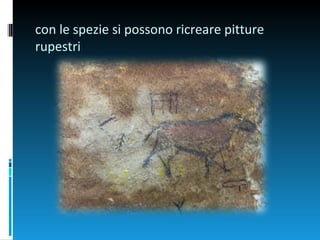 con le spezie si possono ricreare pitture
rupestri
 