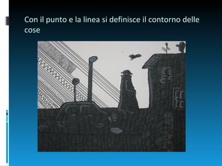 Con il punto e la linea si definisce il contorno delle
cose
 