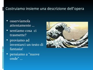 Costruiamo insieme una descrizione dell’opera

 osserviamola
  attentamente …
 sentiamo cosa ci
  trasmette?
 proviamo ad
  inventarci un testo di
  fantasia!
 pensiamo a “nuove
  onde” …
 