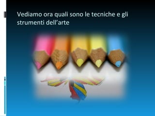 Vediamo ora quali sono le tecniche e gli
strumenti dell’arte
 
