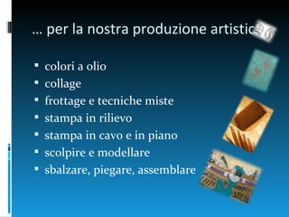 … per la nostra produzione artistica

 colori a olio
 collage
 frottage e tecniche miste
 stampa in rilievo
 stampa in cavo e in piano
 scolpire e modellare
 sbalzare, piegare, assemblare
 