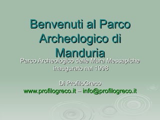 Benvenuti al Parco Archeologico di Manduria Parco Archeologico delle Mura Messapiche inaugurato nel 1998 Di ProfiloGreco www.profilogreco.it  –  [email_address] 