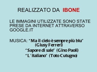 REALIZZATO DA  IBONE LE IMMAGINI UTILIZZATE SONO STATE PRESE DA INTERNET ATTRAVERSO GOOGLE.IT MUSICA:  “Ma il cielo è sempre più blu”  (Giusy Ferreri) “ Sapore di sale” (Gino Paoli) “ L’italiano” (Toto Cutugno) 
