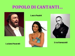 POPOLO DI CANTANTI… Luciano Pavarotti Laura Pausini Eros Ramazzotti 