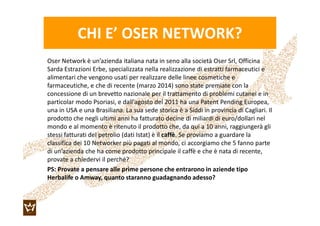 CHI E’ OSER NETWORK?
Oser Network è un’azienda italiana nata in seno alla società Oser Srl, Officina
Sarda Estrazioni Erbe...
