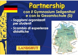 con il Gymnasium Seligenthal
        e con la Gesamtschule (D)
- Soggiorni organizzati
  per studenti
- Scambio di esperienze
  didattiche




    LANDSHUT
 