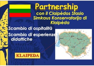 con il Claipèdos Stasio
            Simkaus Konservatorija di
                     Klaipèda
Scambio di ospitalità
Scambio di esperienze
 didattiche


   KLAIPEDA
 