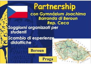 con Gymnázium Joachima
              Barranda di Beroun
                   Rep. Ceca
Soggiorni organizzati per
 studenti
Scambio di esperienze
 didattiche
         Beroun

              Praga
 