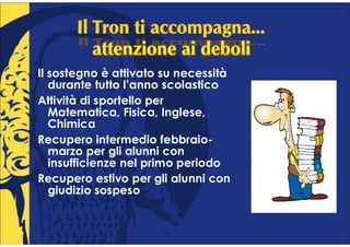 Il sostegno è attivato su necessità
   durante tutto l’anno scolastico
Attività di sportello per
   Matematica, Fisica, Inglese,
   Chimica
Recupero intermedio febbraio-
   marzo per gli alunni con
   insufficienze nel primo periodo
Recupero estivo per gli alunni con
   giudizio sospeso
 