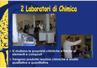 Si studiano le proprietà chimiche e fisiche di
elementi e composti
Vengono prodotte reazioni chimiche e analisi
qualitative e quantitative
 
