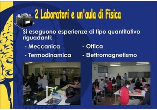 Si eseguono esperienze di tipo quantitativo
riguadanti:
- Meccanica          - Ottica
- Termodinamica      - Elettromagnetismo
 