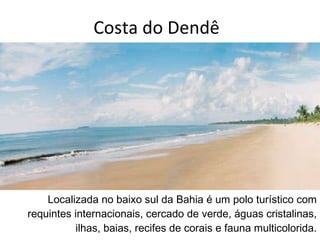 Localizada no baixo sul da Bahia é um polo turístico com requintes internacionais, cercado de verde, águas cristalinas, ilhas, baias, recifes de corais e fauna multicolorida. Costa do Dendê 