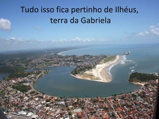 Tudo isso fica pertinho de Ilhéus,  terra da Gabriela 