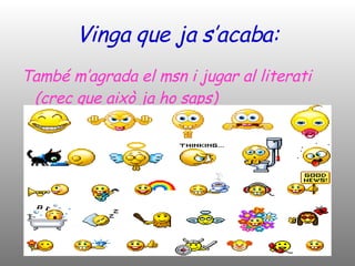 Vinga que ja s’acaba: També m’agrada el msn i jugar al literati (crec que això ja ho saps) 