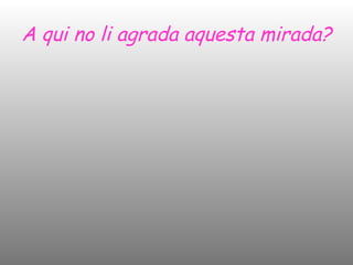 A qui no li agrada aquesta mirada? 