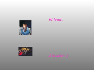 El fred... I la calor ;) 