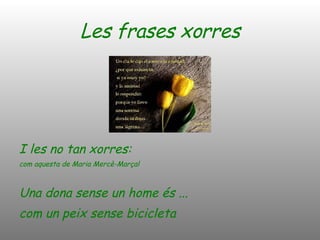 Les frases xorres I les no tan xorres: com aquesta de Maria Mercè-Marçal Una dona sense un home és ... com un peix sense bicicleta 